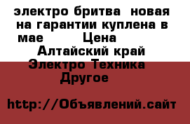 электро-бритва. новая на гарантии,куплена в мае 2017 › Цена ­ 2 300 - Алтайский край Электро-Техника » Другое   